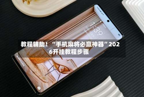 教程辅助！“手机麻将必赢神器”2026开挂教程步骤-第1张图片