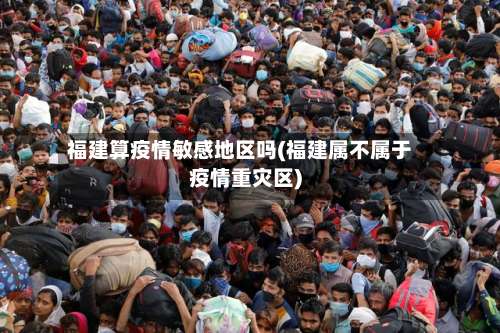 福建算疫情敏感地区吗(福建属不属于疫情重灾区)-第1张图片