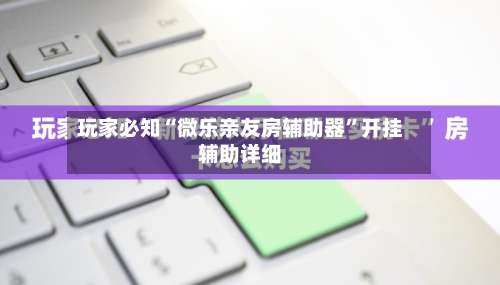 玩家必知“微乐亲友房辅助器”开挂辅助详细-第1张图片