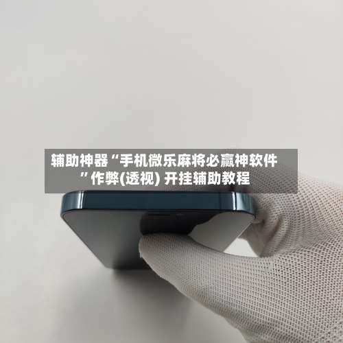 辅助神器“手机微乐麻将必赢神软件	”作弊(透视) 开挂辅助教程-第2张图片