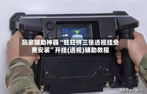 玩家辅助神器“旺旺拼三张透视挂免费安装”开挂(透视)辅助教程-第1张图片