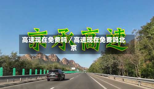 高速现在免费吗／高速现在免费吗北京-第3张图片