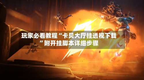 玩家必看教程“卡贝大厅挂透视下载”附开挂脚本详细步骤-第1张图片