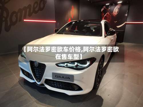 【阿尔法罗密欧车价格,阿尔法罗密欧在售车型】-第1张图片