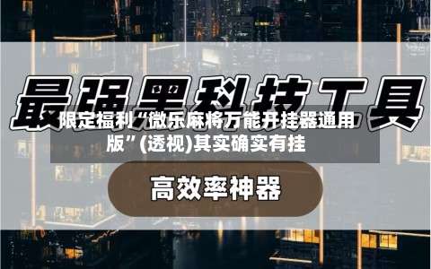 限定福利“微乐麻将万能开挂器通用版”(透视)其实确实有挂-第1张图片
