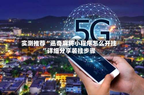 实测推荐“迅奇麻将小程序怎么开挂”详细分享装挂步骤-第1张图片