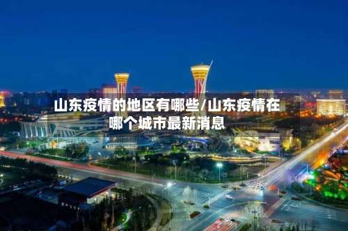 山东疫情的地区有哪些/山东疫情在哪个城市最新消息-第1张图片