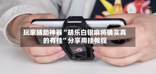 玩家辅助神器“胡乐白银麻将确实真的有挂”分享用挂教程-第1张图片