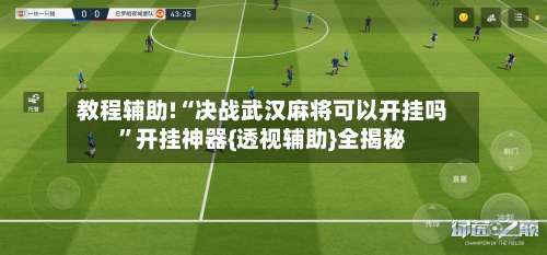 教程辅助!“决战武汉麻将可以开挂吗	”开挂神器{透视辅助}全揭秘-第1张图片