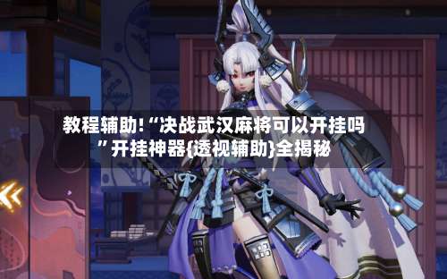 教程辅助!“决战武汉麻将可以开挂吗”开挂神器{透视辅助}全揭秘-第3张图片