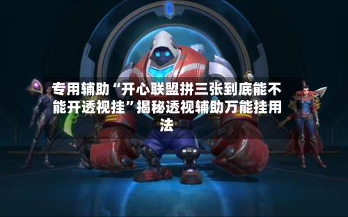 专用辅助“开心联盟拼三张到底能不能开透视挂	”揭秘透视辅助万能挂用法-第1张图片