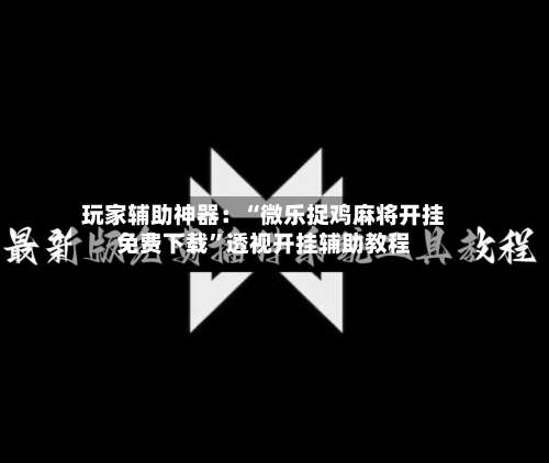 玩家辅助神器：“微乐捉鸡麻将开挂免费下载	”透视开挂辅助教程-第2张图片