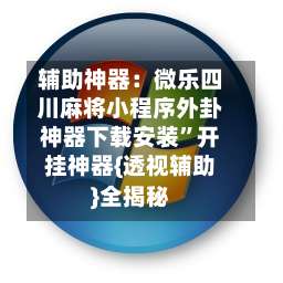辅助神器：微乐四川麻将小程序外卦神器下载安装”开挂神器{透视辅助}全揭秘-第2张图片