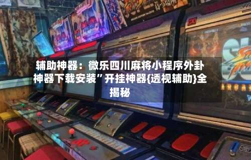 辅助神器：微乐四川麻将小程序外卦神器下载安装”开挂神器{透视辅助}全揭秘-第3张图片