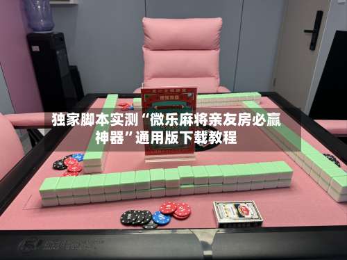 独家脚本实测“微乐麻将亲友房必赢神器”通用版下载教程-第3张图片