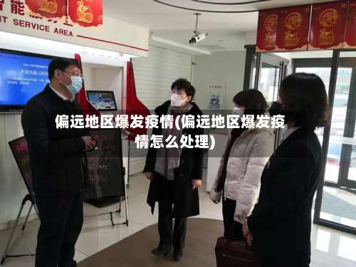 偏远地区爆发疫情(偏远地区爆发疫情怎么处理)-第1张图片