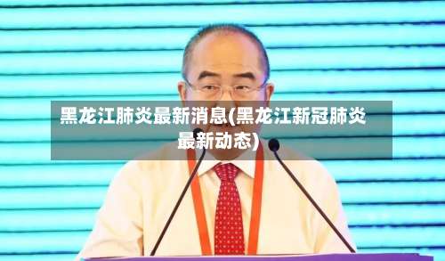 黑龙江肺炎最新消息(黑龙江新冠肺炎最新动态)-第2张图片