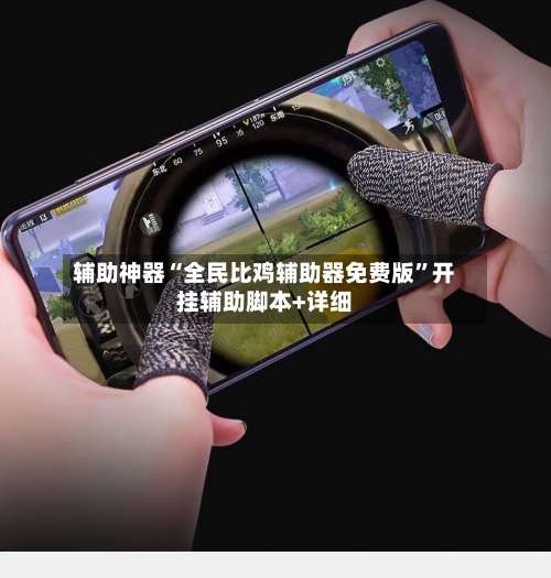 辅助神器“全民比鸡辅助器免费版	”开挂辅助脚本+详细-第2张图片