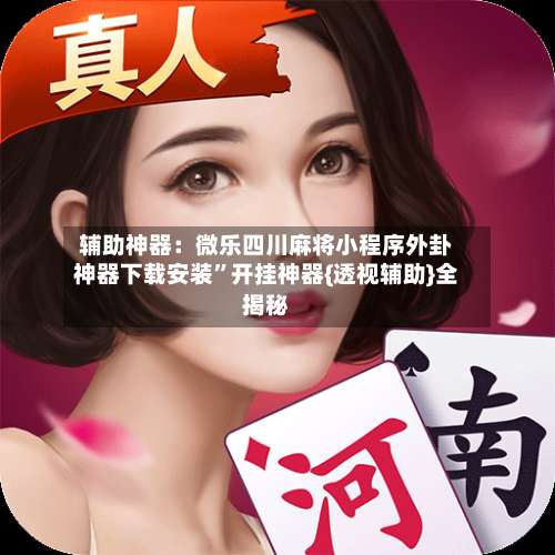 辅助神器：微乐四川麻将小程序外卦神器下载安装”开挂神器{透视辅助}全揭秘-第3张图片