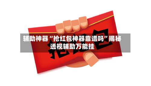 辅助神器“抢红包神器靠谱吗”揭秘透视辅助万能挂-第1张图片
