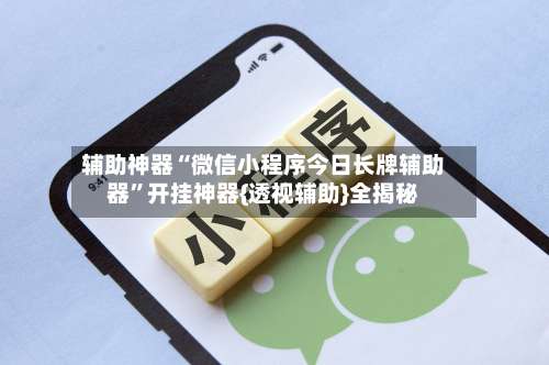 辅助神器“微信小程序今日长牌辅助器	”开挂神器{透视辅助}全揭秘-第1张图片