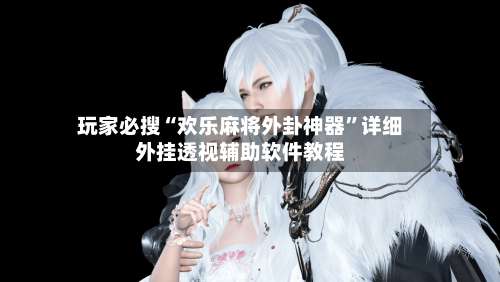 玩家必搜“欢乐麻将外卦神器”详细外挂透视辅助软件教程-第2张图片