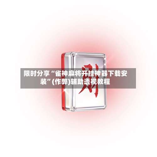 限时分享“雀神麻将开挂神器下载安装”(作弊)辅助透视教程-第1张图片