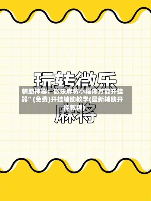 辅助神器：微乐麻将小程序万能开挂器	”(免费)开挂辅助教学(最新辅助开挂教程)-第1张图片