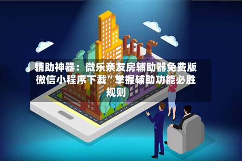 辅助神器：微乐亲友房辅助器免费版微信小程序下载”掌握辅助功能必胜规则-第2张图片