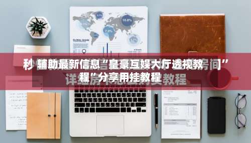 辅助最新信息“皇豪互娱大厅透视教程”分享用挂教程-第1张图片