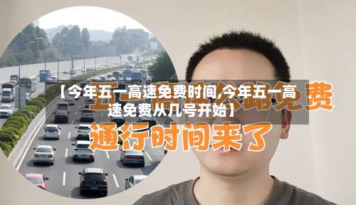 【今年五一高速免费时间,今年五一高速免费从几号开始】-第3张图片