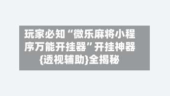 玩家必知“微乐麻将小程序万能开挂器	”开挂神器{透视辅助}全揭秘-第1张图片