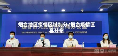 烟台地区疫情区域划分/烟台疫情区县分布-第3张图片