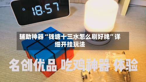 辅助神器“钱塘十三水怎么刷好牌	”详细开挂玩法-第1张图片
