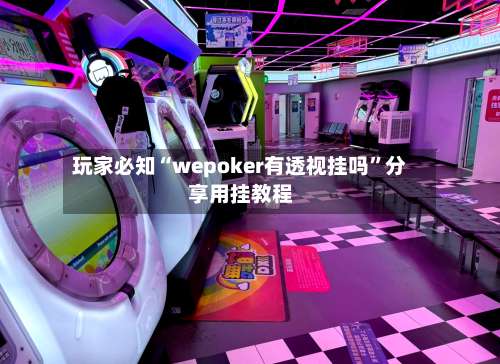 玩家必知“wepoker有透视挂吗”分享用挂教程-第3张图片