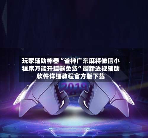 玩家辅助神器“雀神广东麻将微信小程序万能开挂器免费”最新透视辅助软件详细教程官方版下载-第1张图片