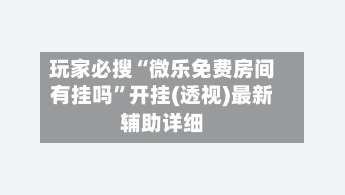 玩家必搜“微乐免费房间有挂吗”开挂(透视)最新辅助详细-第2张图片