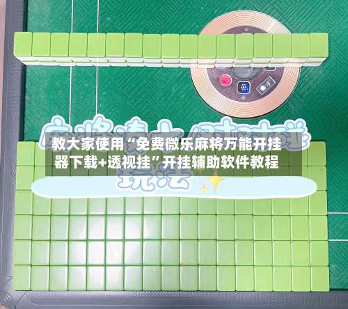 教大家使用“免费微乐麻将万能开挂器下载+透视挂”开挂辅助软件教程-第1张图片