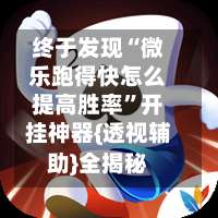 终于发现“微乐跑得快怎么提高胜率”开挂神器{透视辅助}全揭秘-第3张图片