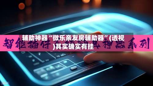 辅助神器“微乐亲友房辅助器”(透视)其实确实有挂-第1张图片