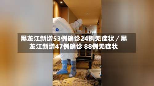 黑龙江新增53例确诊24例无症状／黑龙江新增47例确诊 88例无症状-第2张图片