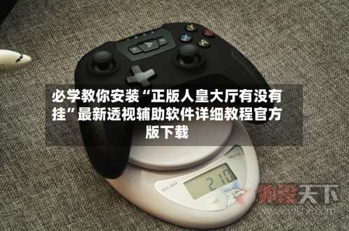 必学教你安装“正版人皇大厅有没有挂”最新透视辅助软件详细教程官方版下载-第3张图片