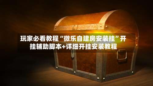 玩家必看教程“微乐自建房安装挂”开挂辅助脚本+详细开挂安装教程-第1张图片