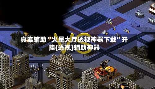 真实辅助“火星大厅透视神器下载”开挂(透视)辅助神器-第1张图片