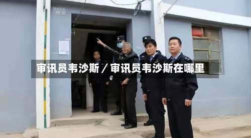 审讯员韦沙斯／审讯员韦沙斯在哪里-第1张图片