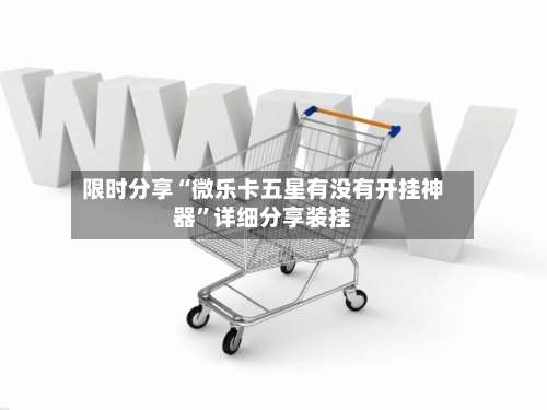 限时分享“微乐卡五星有没有开挂神器”详细分享装挂-第1张图片