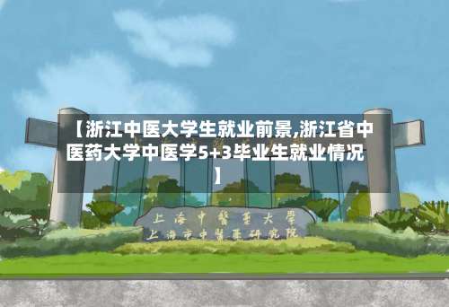 【浙江中医大学生就业前景,浙江省中医药大学中医学5+3毕业生就业情况】-第1张图片