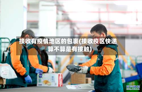 接收有疫情地区的包裹(接收疫区快递算不算是有接触)-第1张图片