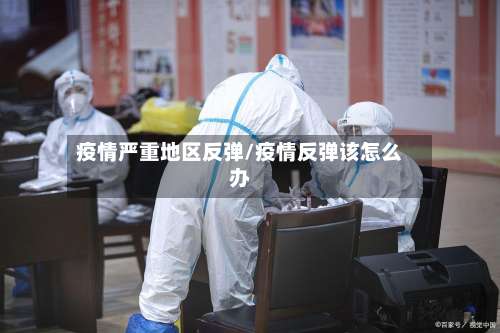 疫情严重地区反弹/疫情反弹该怎么办-第2张图片