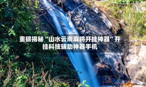 重磅揭秘“山水云南麻将开挂神器”开挂科技辅助神器手机-第1张图片